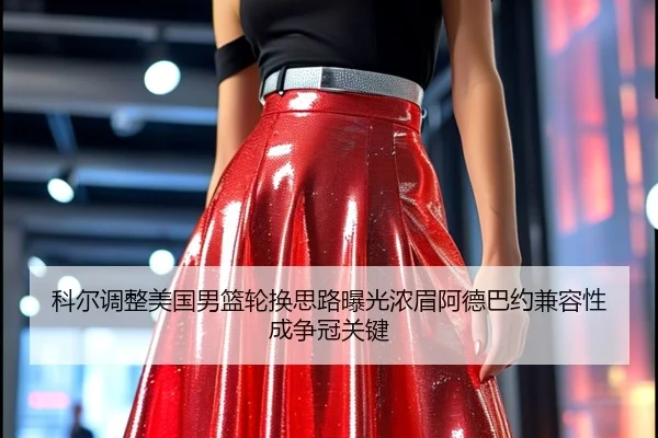 科尔调整美国男篮轮换思路曝光浓眉阿德巴约兼容性成争冠关键
