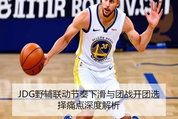JDG野辅联动节奏下滑与团战开团选择痛点深度解析